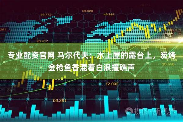 专业配资官网 马尔代夫：水上屋的露台上，炭烤金枪鱼香混着白浪撞礁声