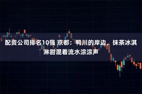 配资公司排名10强 京都：鸭川的岸边，抹茶冰淇淋甜混着流水淙淙声