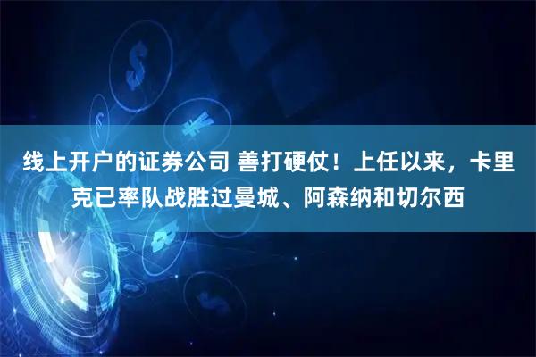 线上开户的证券公司 善打硬仗！上任以来，卡里克已率队战胜过曼城、阿森纳和切尔西