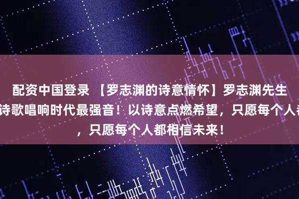 配资中国登录 【罗志渊的诗意情怀】罗志渊先生在上海滩以诗歌唱响时代最强音！以诗意点燃希望，只愿每个人都相信未来！