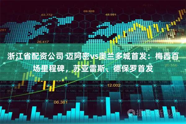 浙江省配资公司 迈阿密vs奥兰多城首发：梅西百场里程碑，苏亚雷斯、德保罗首发