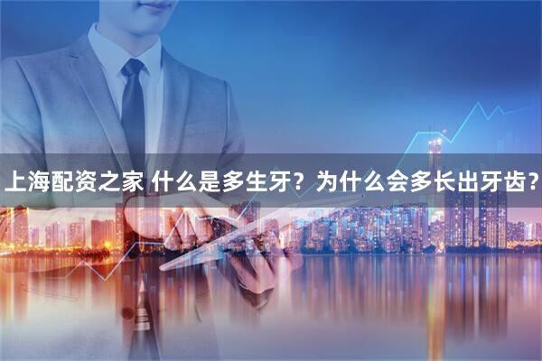 上海配资之家 什么是多生牙?为什么会多长出牙齿?