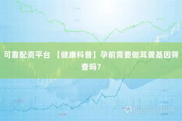 可靠配资平台 【健康科普】孕前需要做耳聋基因筛查吗?