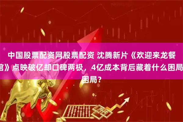 中国股票配资网股票配资 沈腾新片《欢迎来龙餐馆》点映破亿却口碑两极，4亿成本背后藏着什么困局？