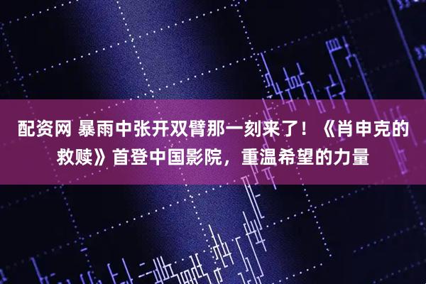 配资网 暴雨中张开双臂那一刻来了！《肖申克的救赎》首登中国影院，重温希望的力量