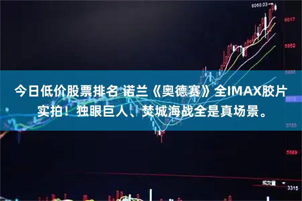 今日低价股票排名 诺兰《奥德赛》全IMAX胶片实拍!独眼巨人、焚城海战全是真场景。
