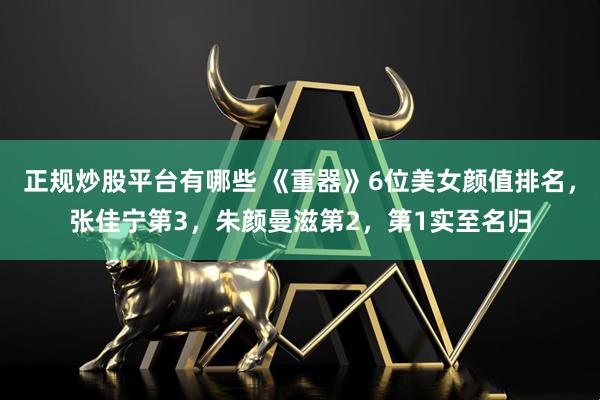 正规炒股平台有哪些 《重器》6位美女颜值排名，张佳宁第3，朱颜曼滋第2，第1实至名归