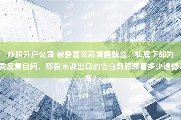 炒股开户公司 徐静蕾荧幕清醒独立，私底下却为爱反复自问，那段未说出口的告白到底藏着多少遗憾？