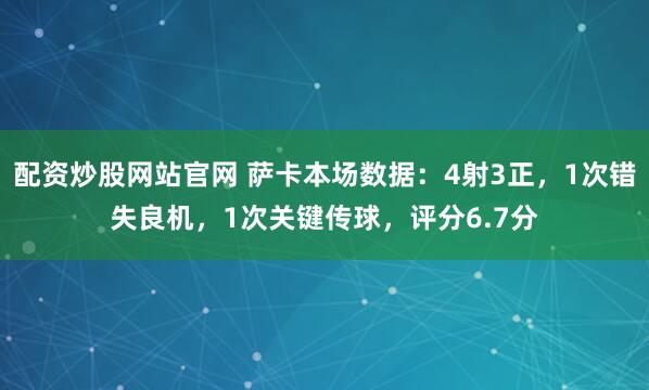 配资炒股网站官网 萨卡本场数据：4射3正，1次错失良机，1次关键传球，评分6.7分