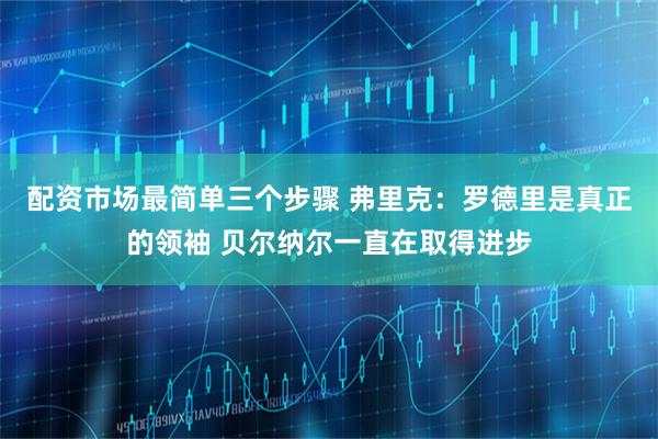 配资市场最简单三个步骤 弗里克：罗德里是真正的领袖 贝尔纳尔一直在取得进步
