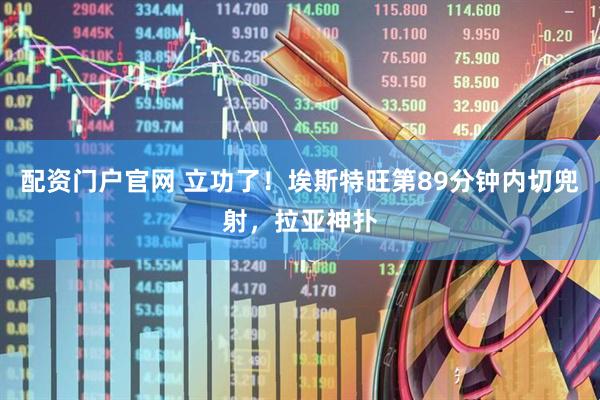 配资门户官网 立功了！埃斯特旺第89分钟内切兜射，拉亚神扑