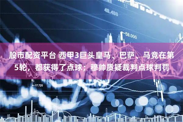 股市配资平台 西甲3巨头皇马、巴萨、马竞在第5轮，都获得了点球；穆帅质疑裁判点球判罚