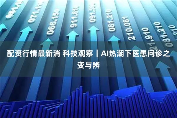 配资行情最新消 科技观察｜AI热潮下医患问诊之变与辨
